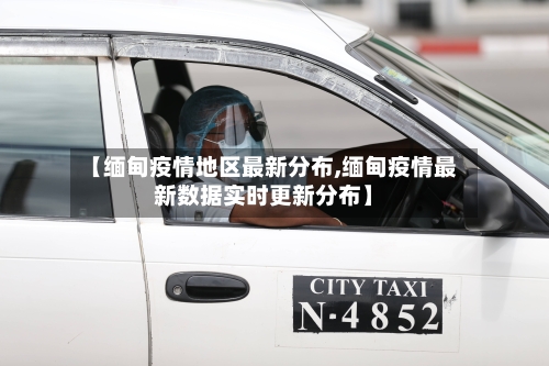 【缅甸疫情地区最新分布,缅甸疫情最新数据实时更新分布】