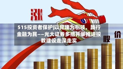 515投资者保护|以党建为引领，践行金融为民——光大证券多措并举推进投教建设走深走实