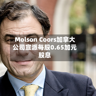 Molson Coors加拿大公司宣派每股0.65加元股息