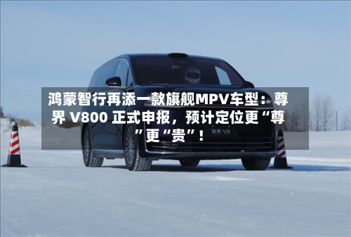鸿蒙智行再添一款旗舰MPV车型：尊界 V800 正式申报，预计定位更“尊”更“贵”！