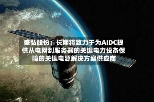 盛弘股份：长期将致力于为AIDC提供从电网到服务器的关键电力设备保障的关键电源解决方案供应商