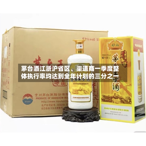 茅台酒江浙沪省区、渠道商一季度整体执行率均达到全年计划的三分之一