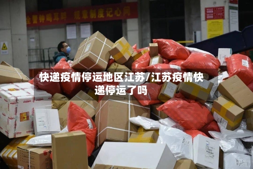 快递疫情停运地区江苏/江苏疫情快递停运了吗