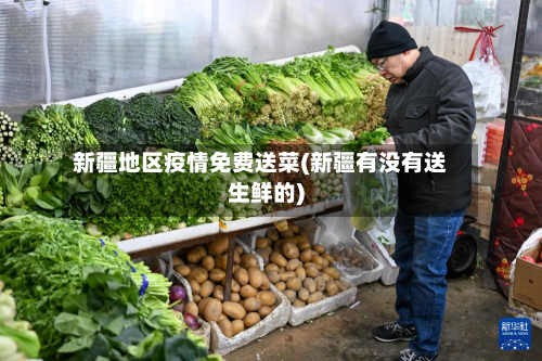 新疆地区疫情免费送菜(新疆有没有送生鲜的)