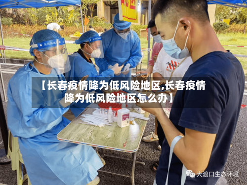【长春疫情降为低风险地区,长春疫情降为低风险地区怎么办】