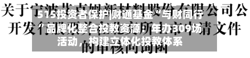 515投资者保护|财通基金“与财同行”品牌化整合投教资源：年办309场活动，构建立体化投教体系