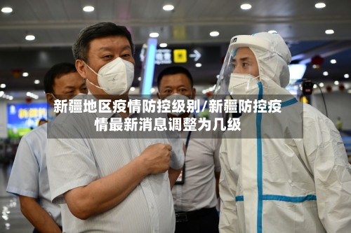 新疆地区疫情防控级别/新疆防控疫情最新消息调整为几级