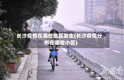 长沙疫情在哪些地区发生(长沙疫情分布在哪些小区)