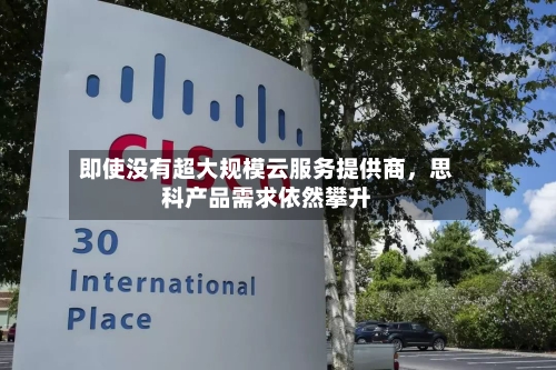 即使没有超大规模云服务提供商，思科产品需求依然攀升