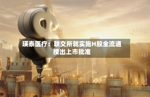 瑛泰医疗：联交所就实施H股全流通授出上市批准
