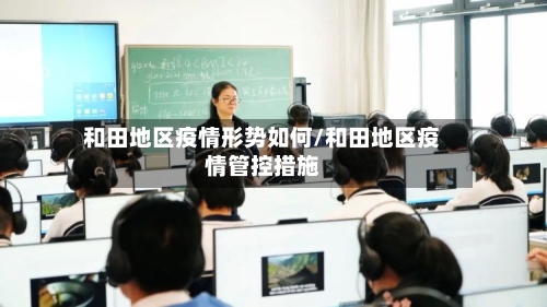 和田地区疫情形势如何/和田地区疫情管控措施