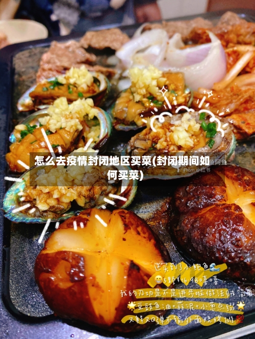怎么去疫情封闭地区买菜(封闭期间如何买菜)