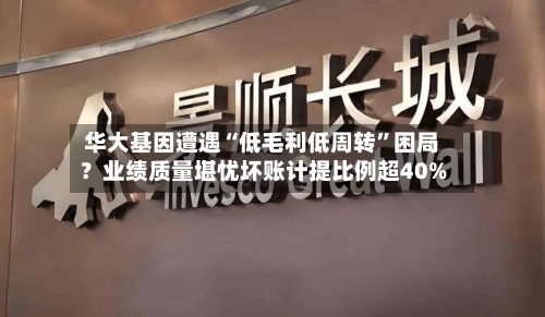 华大基因遭遇“低毛利低周转”困局?业绩质量堪忧坏账计提比例超40%