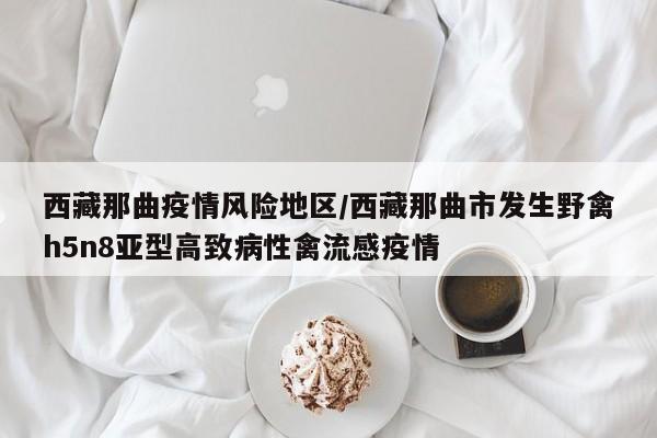 西藏那曲疫情风险地区/西藏那曲市发生野禽h5n8亚型高致病性禽流感疫情