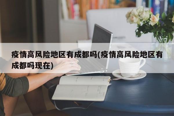 疫情高风险地区有成都吗(疫情高风险地区有成都吗现在)