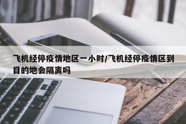 飞机经停疫情地区一小时/飞机经停疫情区到目的地会隔离吗