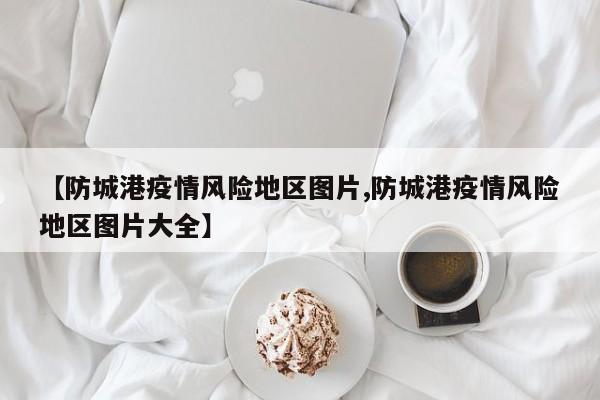 【防城港疫情风险地区图片,防城港疫情风险地区图片大全】