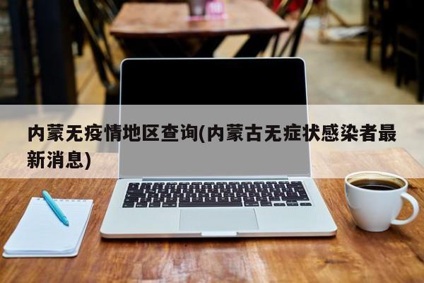 内蒙无疫情地区查询(内蒙古无症状感染者最新消息)