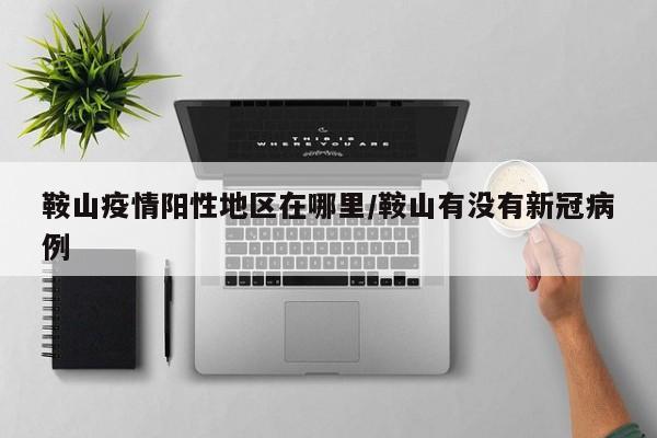 鞍山疫情阳性地区在哪里/鞍山有没有新冠病例