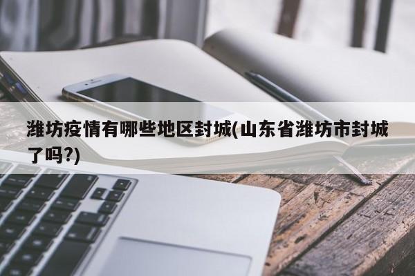 潍坊疫情有哪些地区封城(山东省潍坊市封城了吗?)