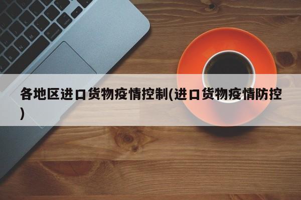 各地区进口货物疫情控制(进口货物疫情防控)