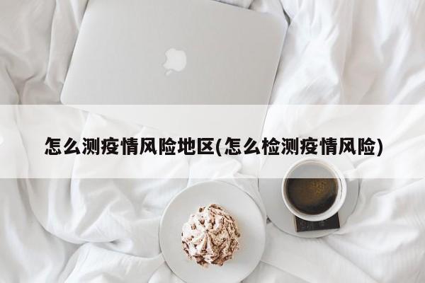 怎么测疫情风险地区(怎么检测疫情风险)