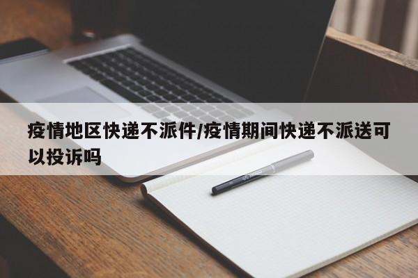 疫情地区快递不派件/疫情期间快递不派送可以投诉吗