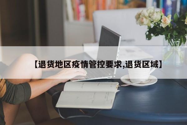 【退货地区疫情管控要求,退货区域】