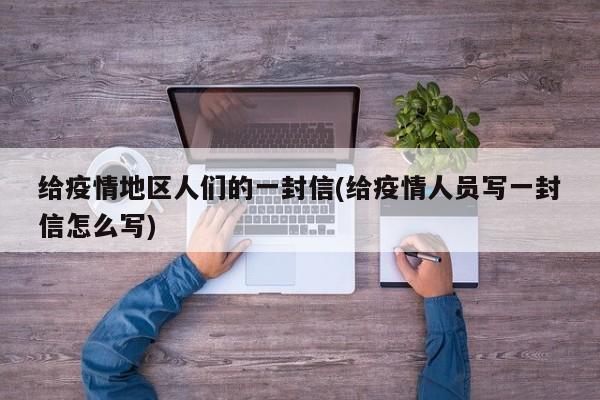 给疫情地区人们的一封信(给疫情人员写一封信怎么写)