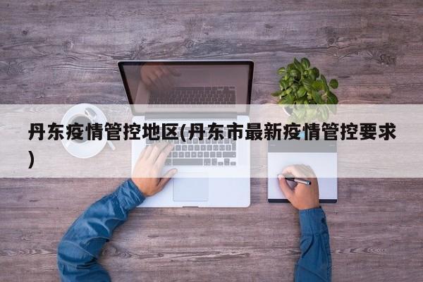 丹东疫情管控地区(丹东市最新疫情管控要求)