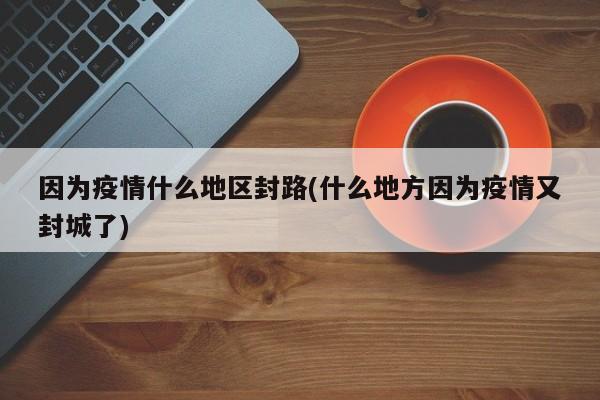 因为疫情什么地区封路(什么地方因为疫情又封城了)