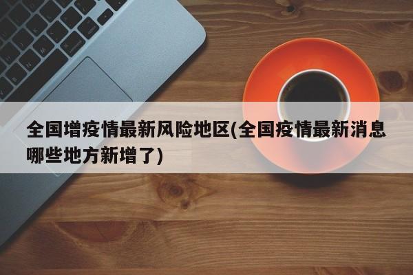 全国增疫情最新风险地区(全国疫情最新消息哪些地方新增了)
