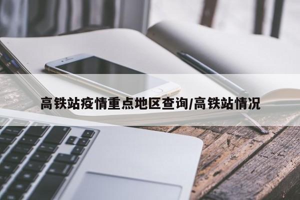 高铁站疫情重点地区查询/高铁站情况
