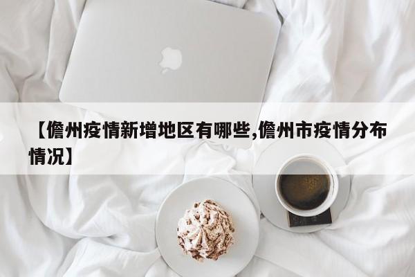 【儋州疫情新增地区有哪些,儋州市疫情分布情况】