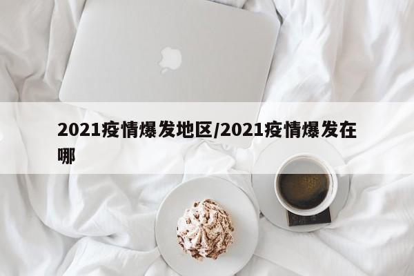 2021疫情爆发地区/2021疫情爆发在哪