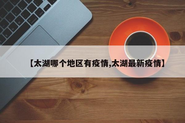 【太湖哪个地区有疫情,太湖最新疫情】