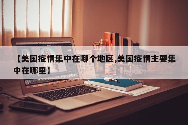【美国疫情集中在哪个地区,美国疫情主要集中在哪里】
