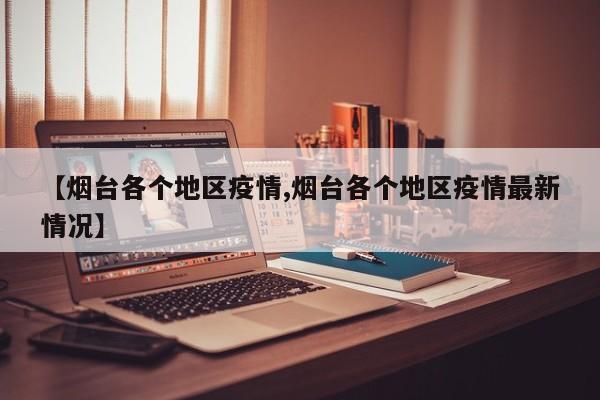 【烟台各个地区疫情,烟台各个地区疫情最新情况】
