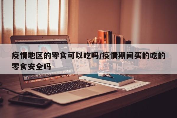 疫情地区的零食可以吃吗/疫情期间买的吃的零食安全吗