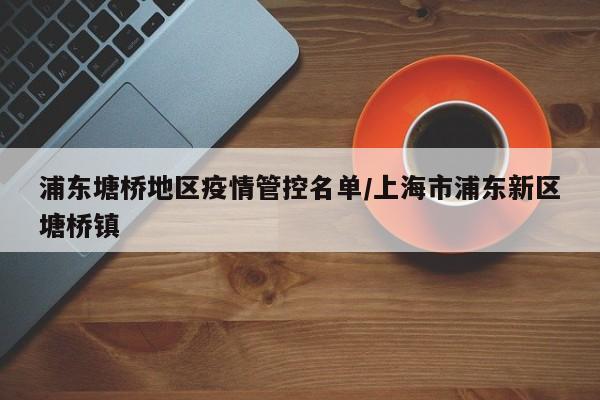 浦东塘桥地区疫情管控名单/上海市浦东新区塘桥镇