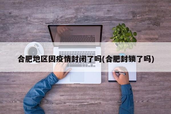 合肥地区因疫情封闭了吗(合肥封锁了吗)