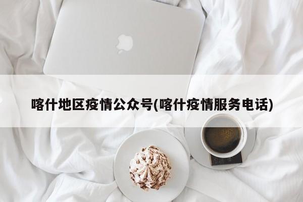 喀什地区疫情公众号(喀什疫情服务电话)