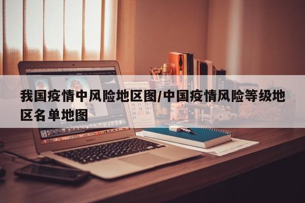 我国疫情中风险地区图/中国疫情风险等级地区名单地图
