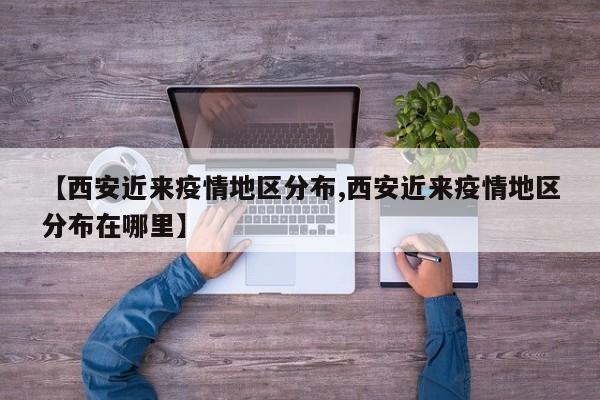 【西安近来疫情地区分布,西安近来疫情地区分布在哪里】