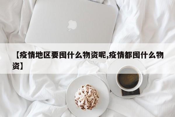 【疫情地区要囤什么物资呢,疫情都囤什么物资】