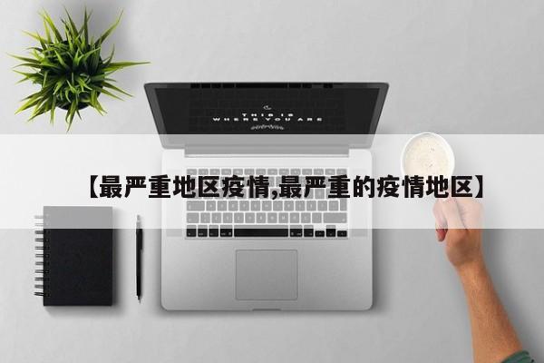 【最严重地区疫情,最严重的疫情地区】