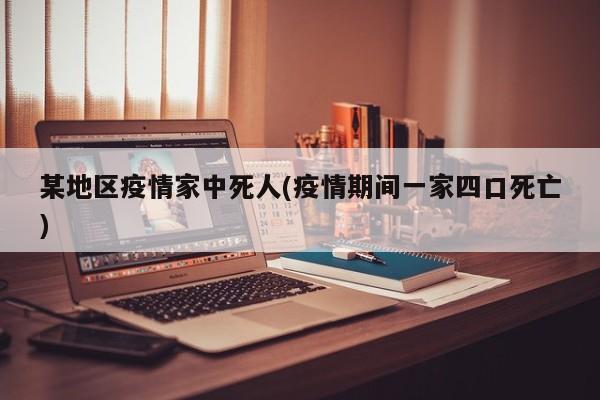 某地区疫情家中死人(疫情期间一家四口死亡)