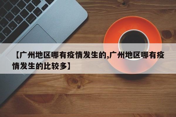 【广州地区哪有疫情发生的,广州地区哪有疫情发生的比较多】