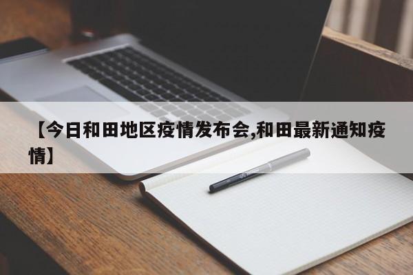 【今日和田地区疫情发布会,和田最新通知疫情】