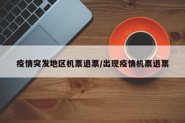 疫情突发地区机票退票/出现疫情机票退票